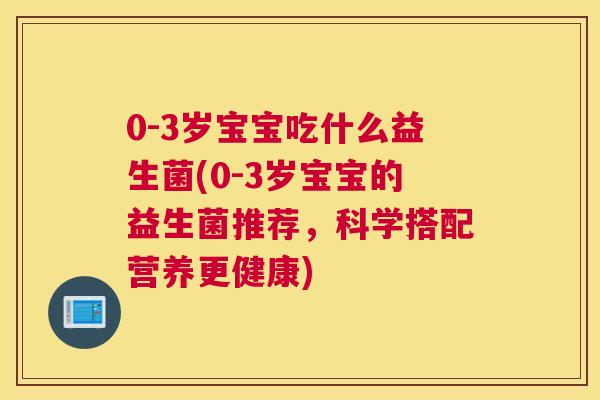 0-3岁宝宝吃什么益生菌(0-3岁宝宝的益生菌推荐，科学搭配营养更健康)