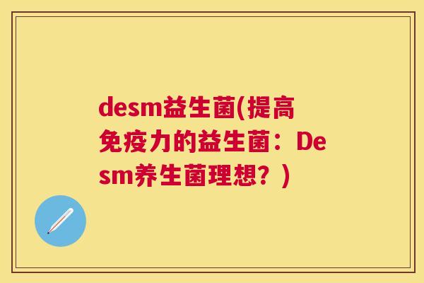 desm益生菌(提高免疫力的益生菌：Desm养生菌理想？)