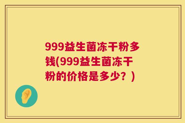 999益生菌冻干粉多钱(999益生菌冻干粉的价格是多少？)