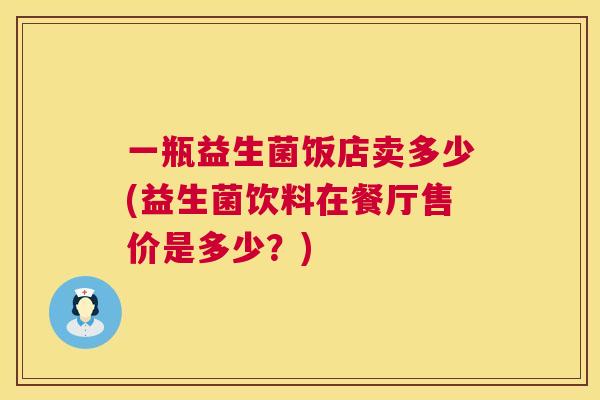 一瓶益生菌饭店卖多少(益生菌饮料在餐厅售价是多少？)