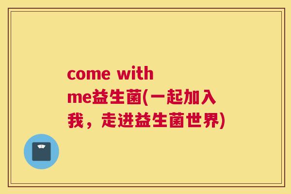 come with me益生菌(一起加入我，走进益生菌世界)