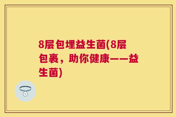 8层包埋益生菌(8层包裹，助你健康——益生菌)