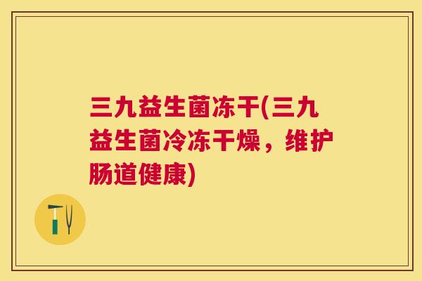 三九益生菌冻干(三九益生菌冷冻干燥，维护肠道健康)