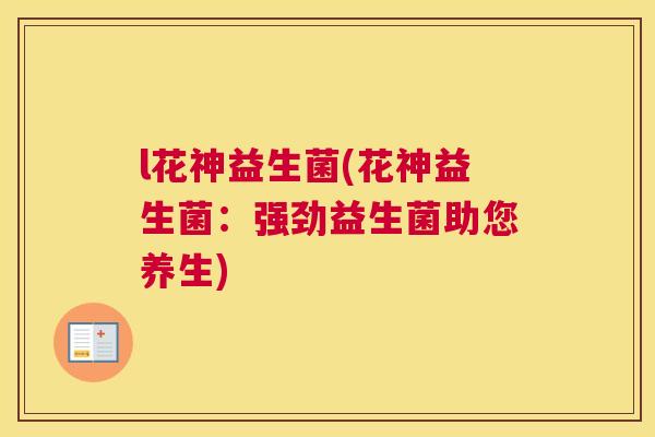 l花神益生菌(花神益生菌：强劲益生菌助您养生)