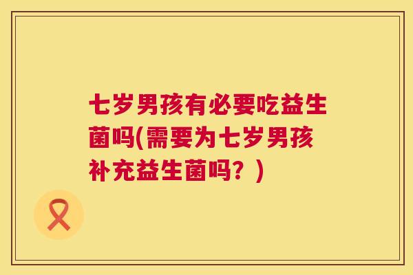 七岁男孩有必要吃益生菌吗(需要为七岁男孩补充益生菌吗？)