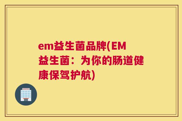 em益生菌品牌(EM益生菌：为你的肠道健康保驾护航)