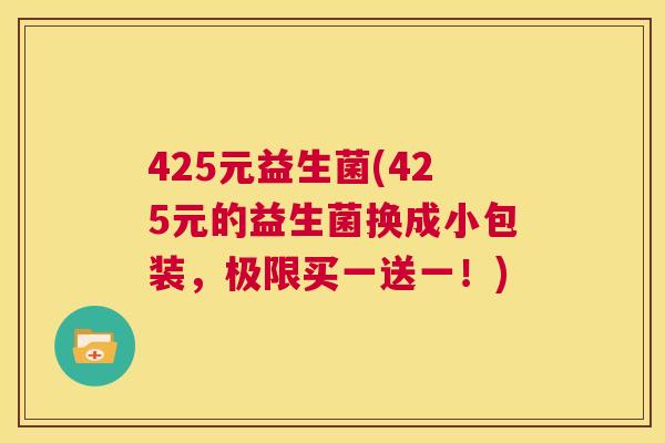 425元益生菌(425元的益生菌换成小包装，极限买一送一！)