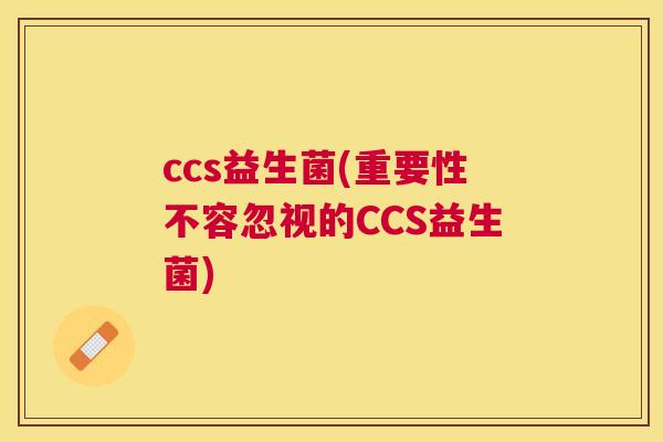 ccs益生菌(重要性不容忽视的CCS益生菌)