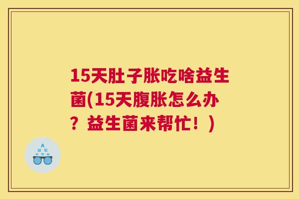 15天肚子胀吃啥益生菌(15天腹胀怎么办？益生菌来帮忙！)