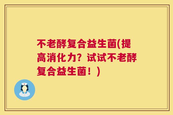 不老酵复合益生菌(提高消化力？试试不老酵复合益生菌！)