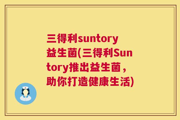 三得利suntory益生菌(三得利Suntory推出益生菌，助你打造健康生活)