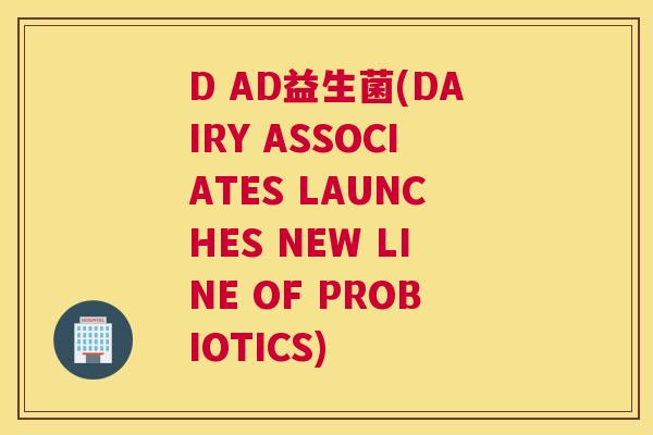 D AD益生菌(DAIRY ASSOCIATES LAUNCHES NEW LINE OF PROBIOTICS)