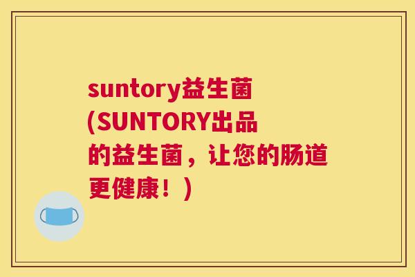 suntory益生菌(SUNTORY出品的益生菌，让您的肠道更健康！)
