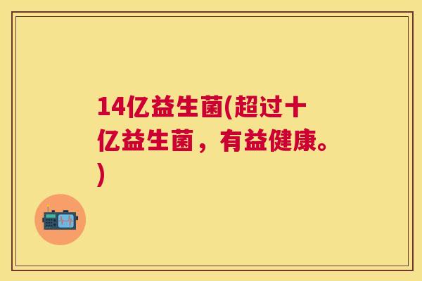 14亿益生菌(超过十亿益生菌，有益健康。)