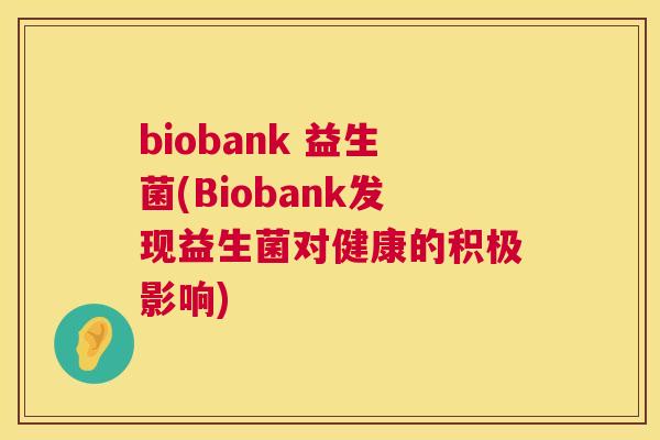 biobank 益生菌(Biobank发现益生菌对健康的积极影响)
