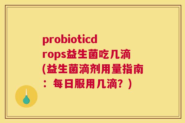probioticdrops益生菌吃几滴(益生菌滴剂用量指南：每日服用几滴？)