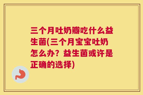三个月吐奶瓣吃什么益生菌(三个月宝宝吐奶怎么办？益生菌或许是正确的选择)
