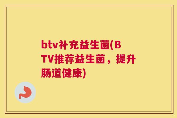 btv补充益生菌(BTV推荐益生菌，提升肠道健康)
