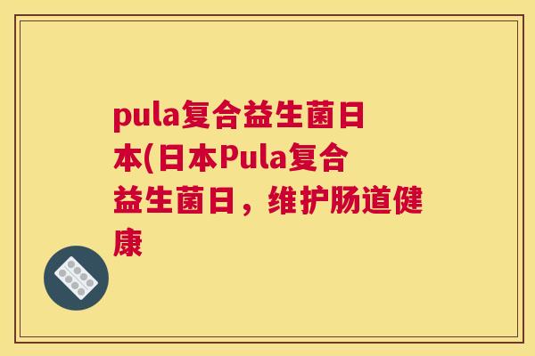 pula复合益生菌日本(日本Pula复合益生菌日，维护肠道健康