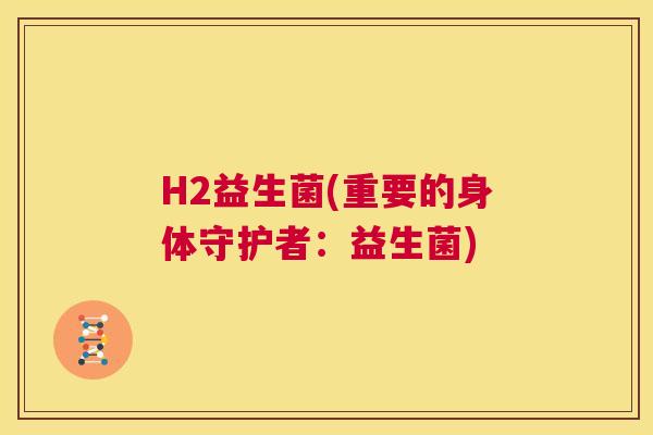 H2益生菌(重要的身体守护者：益生菌)