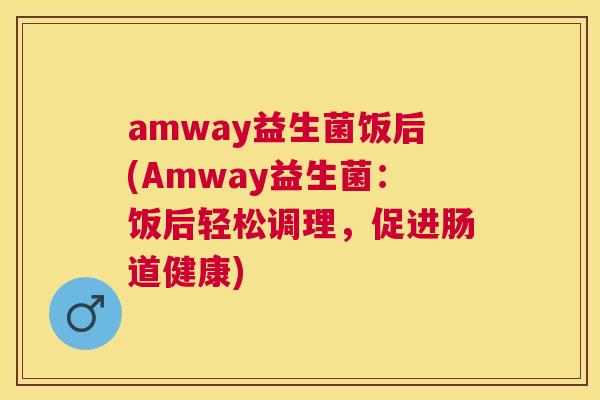 amway益生菌饭后(Amway益生菌：饭后轻松调理，促进肠道健康)