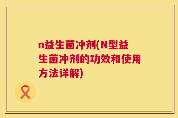 n益生菌冲剂(N型益生菌冲剂的功效和使用方法详解)