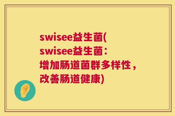 swisee益生菌(swisee益生菌：增加肠道菌群多样性，改善肠道健康)