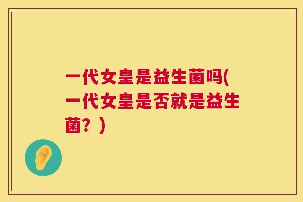 一代女皇是益生菌吗(一代女皇是否就是益生菌？)