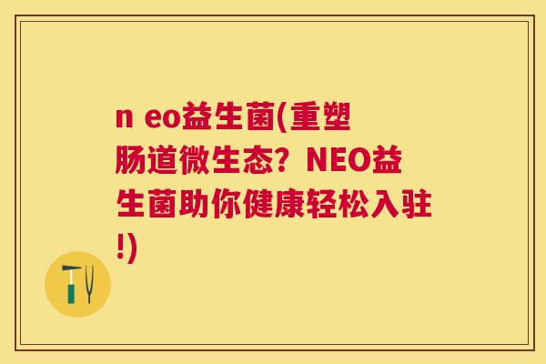 n eo益生菌(重塑肠道微生态？NEO益生菌助你健康轻松入驻!)