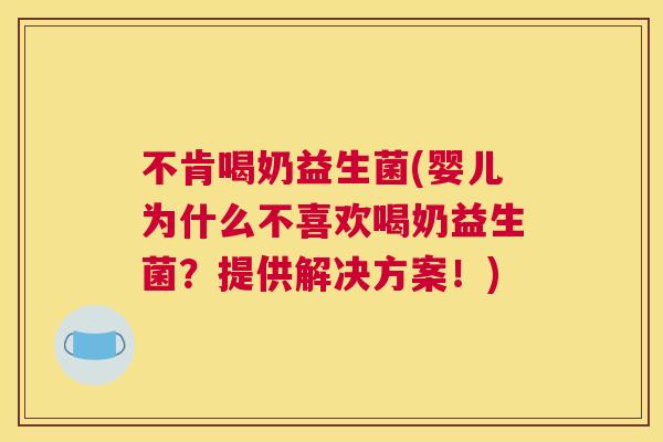 不肯喝奶益生菌(婴儿为什么不喜欢喝奶益生菌？提供解决方案！)