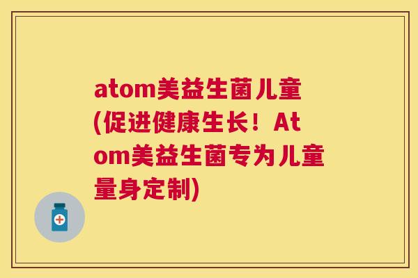 atom美益生菌儿童(促进健康生长！Atom美益生菌专为儿童量身定制)