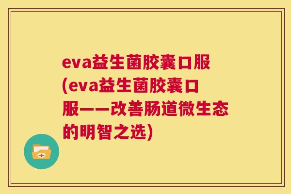eva益生菌胶囊口服(eva益生菌胶囊口服——改善肠道微生态的明智之选)