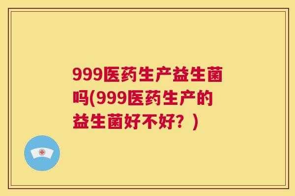 999医药生产益生菌吗(999医药生产的益生菌好不好？)