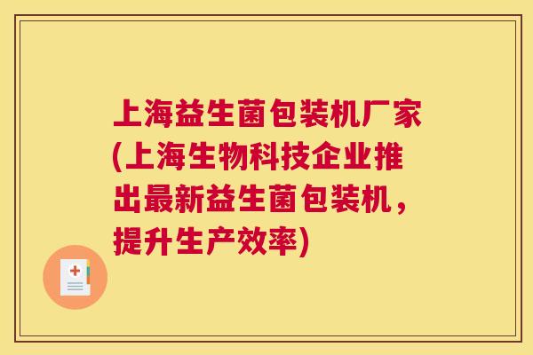 上海益生菌包装机厂家(上海生物科技企业推出最新益生菌包装机，提升生产效率)