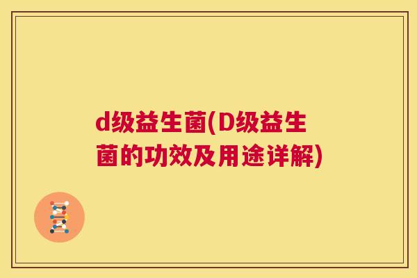 d级益生菌(D级益生菌的功效及用途详解)