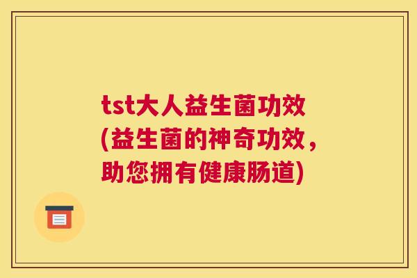 tst大人益生菌功效(益生菌的神奇功效，助您拥有健康肠道)