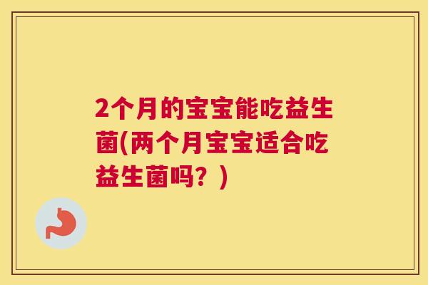 2个月的宝宝能吃益生菌(两个月宝宝适合吃益生菌吗？)