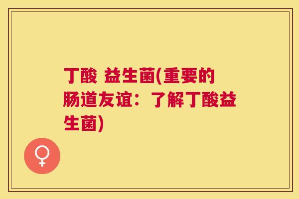 丁酸 益生菌(重要的肠道友谊：了解丁酸益生菌)