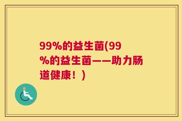 99%的益生菌(99%的益生菌——助力肠道健康！)