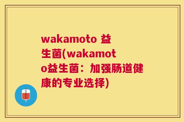 wakamoto 益生菌(wakamoto益生菌：加强肠道健康的专业选择)