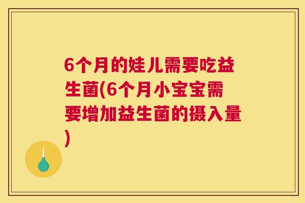 6个月的娃儿需要吃益生菌(6个月小宝宝需要增加益生菌的摄入量)