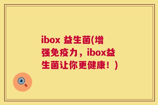 ibox 益生菌(增强免疫力，ibox益生菌让你更健康！)