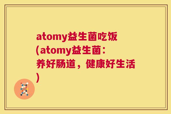 atomy益生菌吃饭(atomy益生菌：养好肠道，健康好生活)