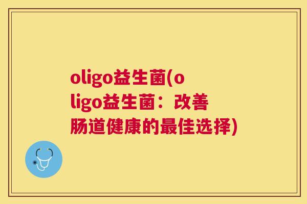 oligo益生菌(oligo益生菌：改善肠道健康的最佳选择)