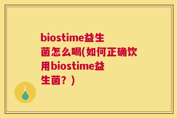 biostime益生菌怎么喝(如何正确饮用biostime益生菌？)