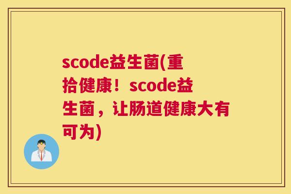 scode益生菌(重拾健康！scode益生菌，让肠道健康大有可为)