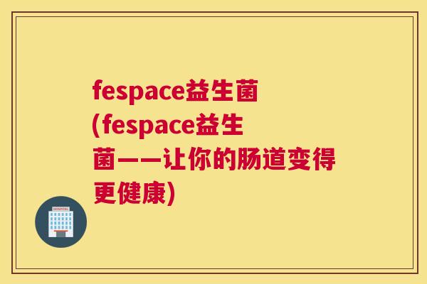 fespace益生菌(fespace益生菌——让你的肠道变得更健康)