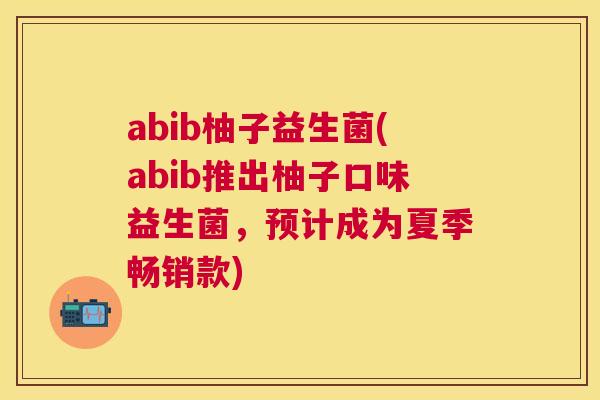 abib柚子益生菌(abib推出柚子口味益生菌，预计成为夏季畅销款)