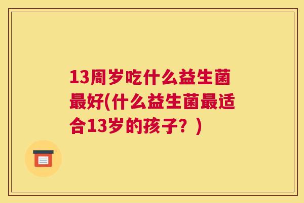 13周岁吃什么益生菌最好(什么益生菌最适合13岁的孩子？)