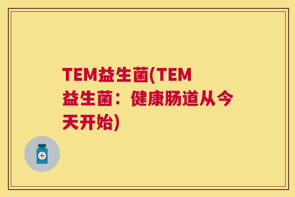 TEM益生菌(TEM益生菌：健康肠道从今天开始)